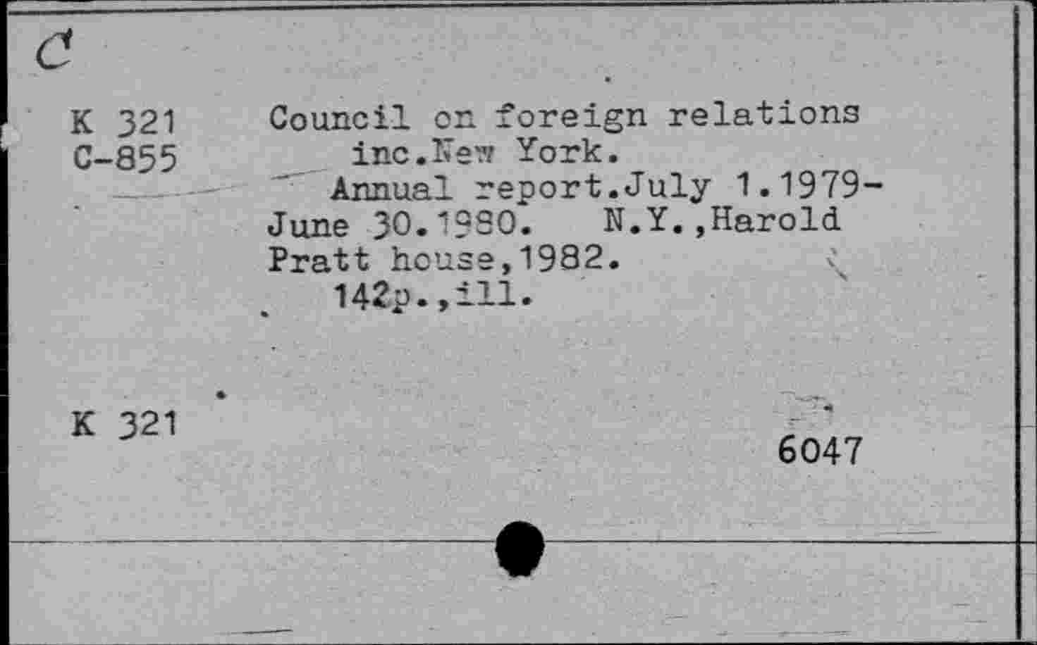 ﻿К 321
С-855
Council on foreign relations inc.Кеч York.
Annual report.July 1.1979-June 30.1980. N.Y. ,Harold. Pratt house, 19S2.
142?.,ill.
К 321
6047